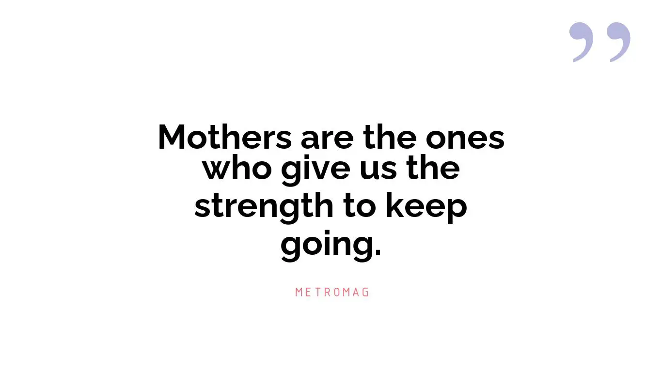 Mothers are the ones who give us the strength to keep going.