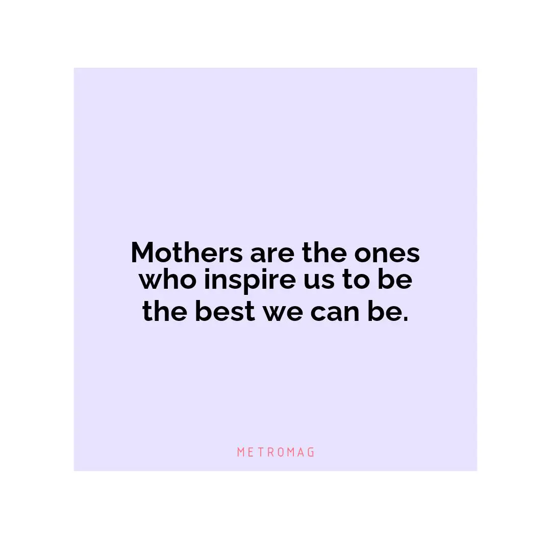 Mothers are the ones who inspire us to be the best we can be.