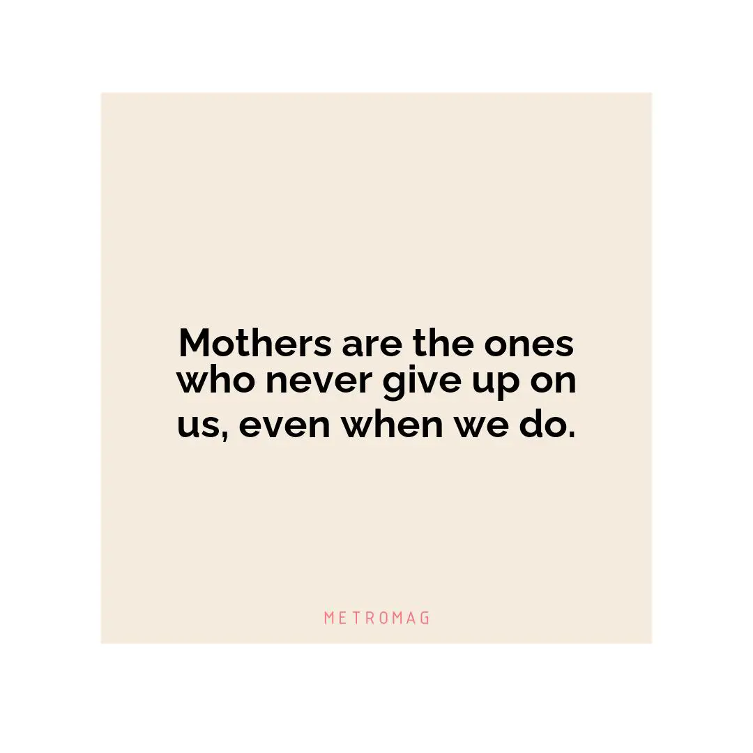 Mothers are the ones who never give up on us, even when we do.