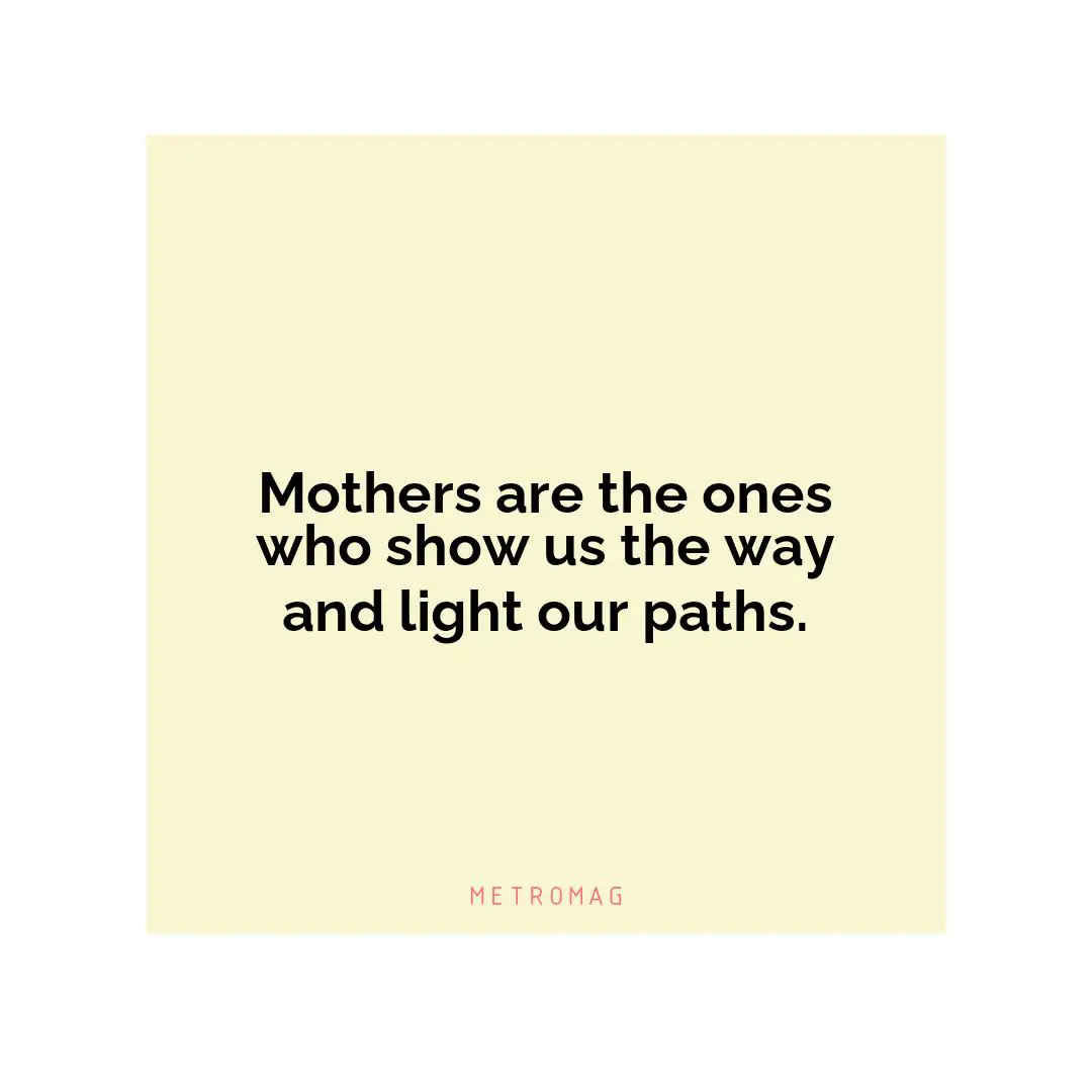 Mothers are the ones who show us the way and light our paths.