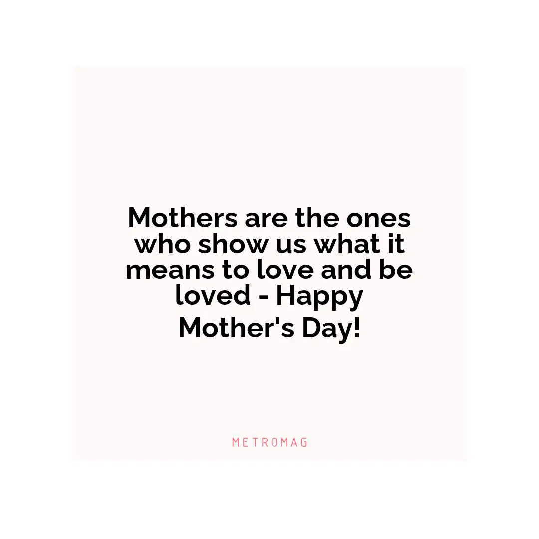Mothers are the ones who show us what it means to love and be loved - Happy Mother's Day!