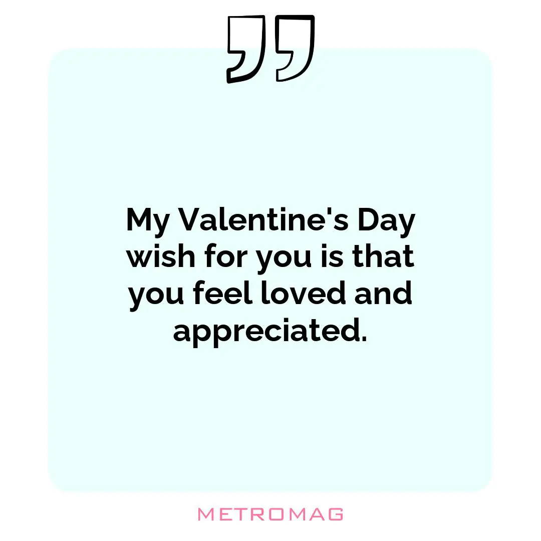 My Valentine's Day wish for you is that you feel loved and appreciated.