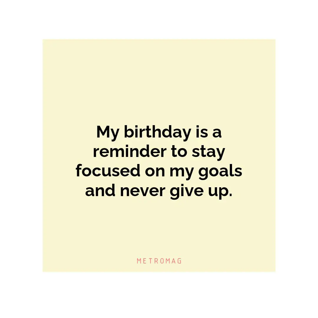 My birthday is a reminder to stay focused on my goals and never give up.