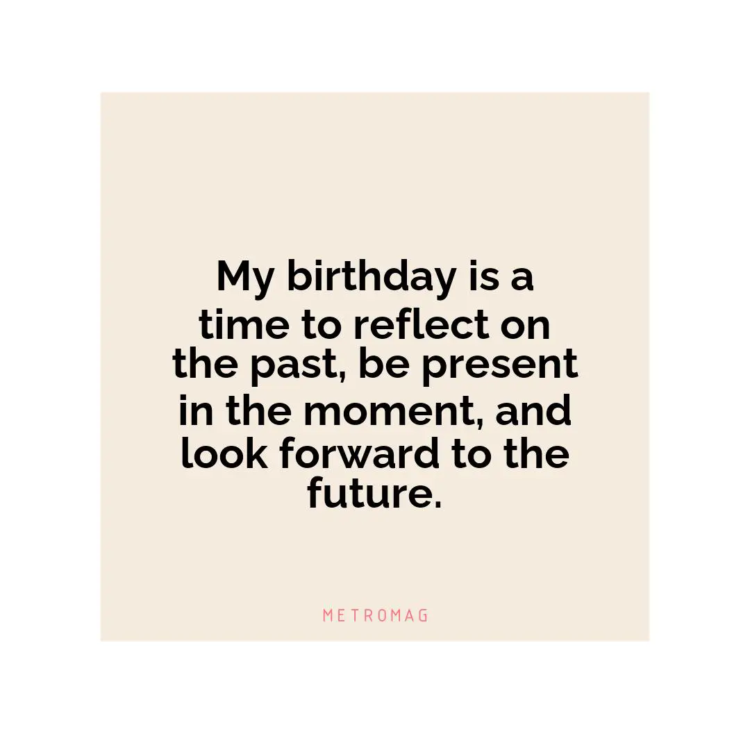 My birthday is a time to reflect on the past, be present in the moment, and look forward to the future.