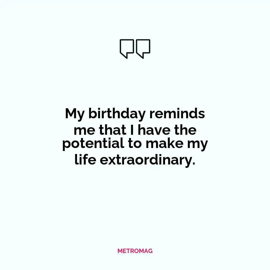 My birthday reminds me that I have the potential to make my life extraordinary.