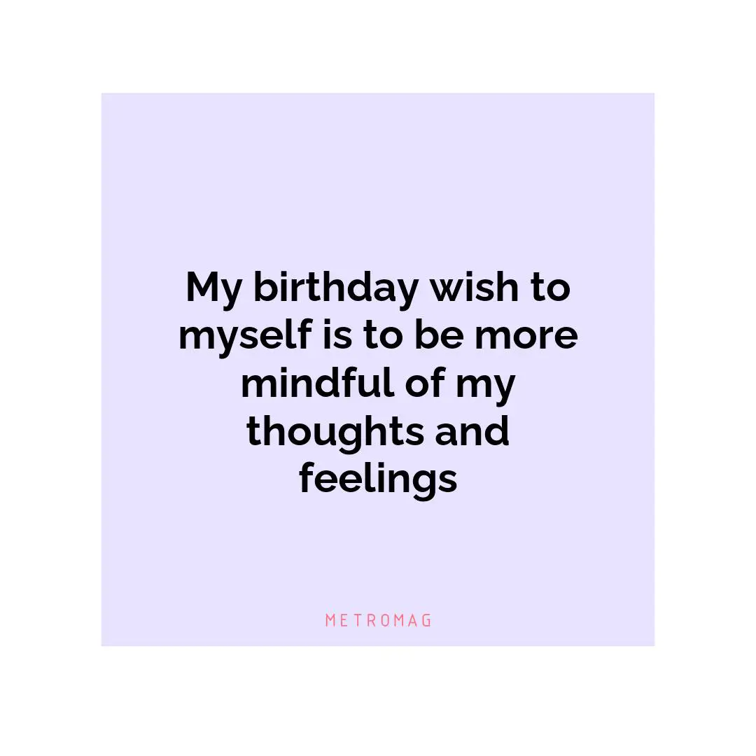 My birthday wish to myself is to be more mindful of my thoughts and feelings