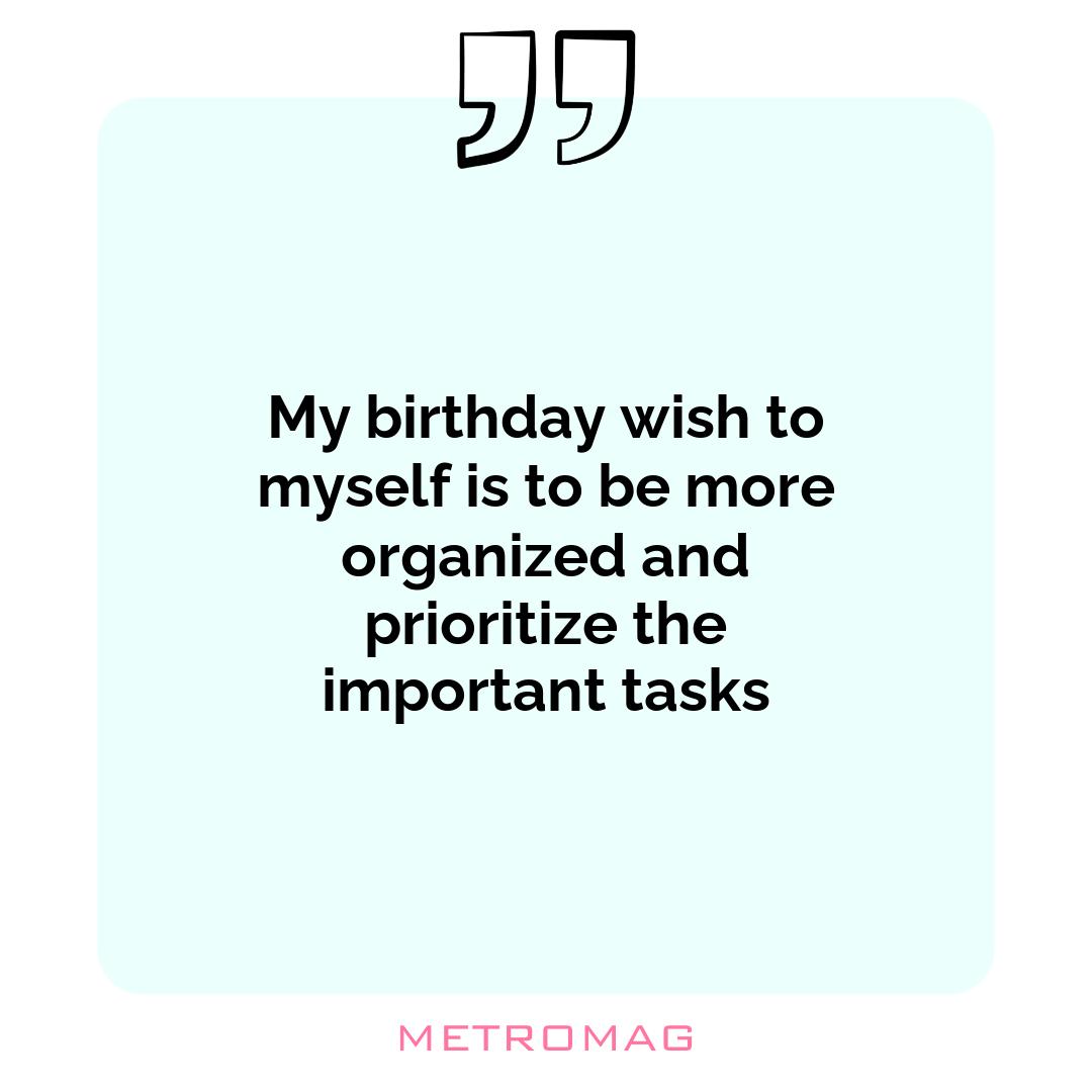 My birthday wish to myself is to be more organized and prioritize the important tasks