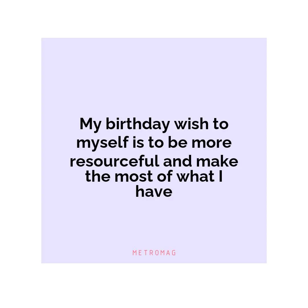My birthday wish to myself is to be more resourceful and make the most of what I have