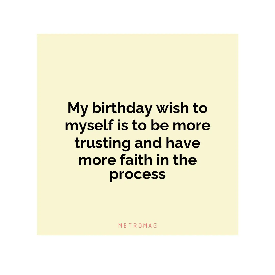 My birthday wish to myself is to be more trusting and have more faith in the process