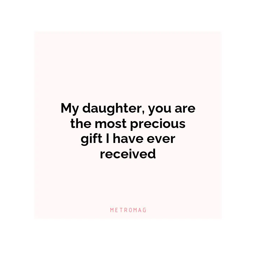My daughter, you are the most precious gift I have ever received