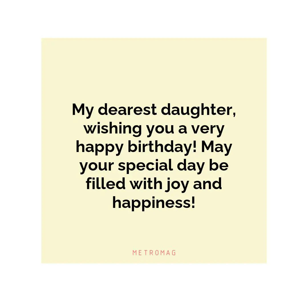 My dearest daughter, wishing you a very happy birthday! May your special day be filled with joy and happiness!
