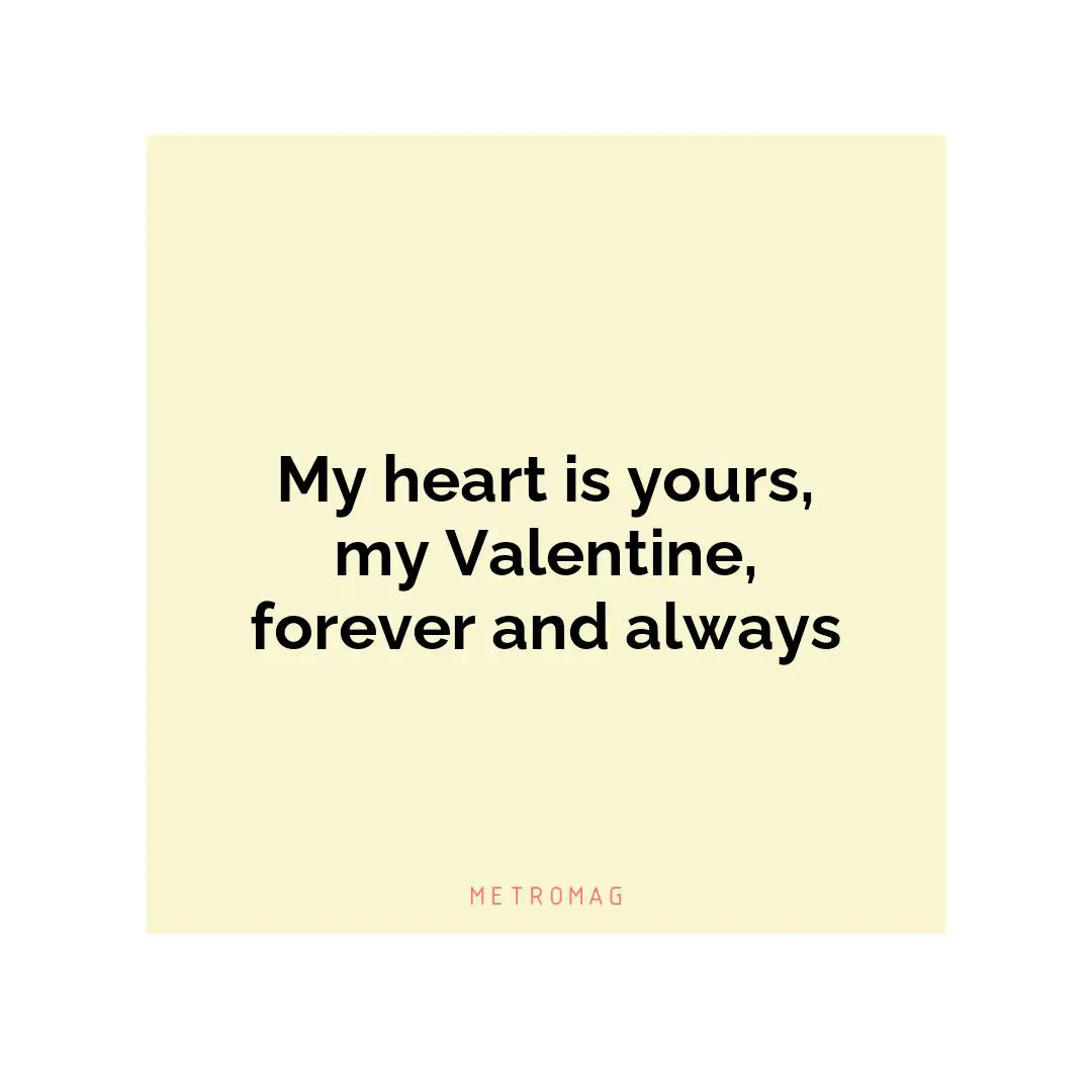 My heart is yours, my Valentine, forever and always