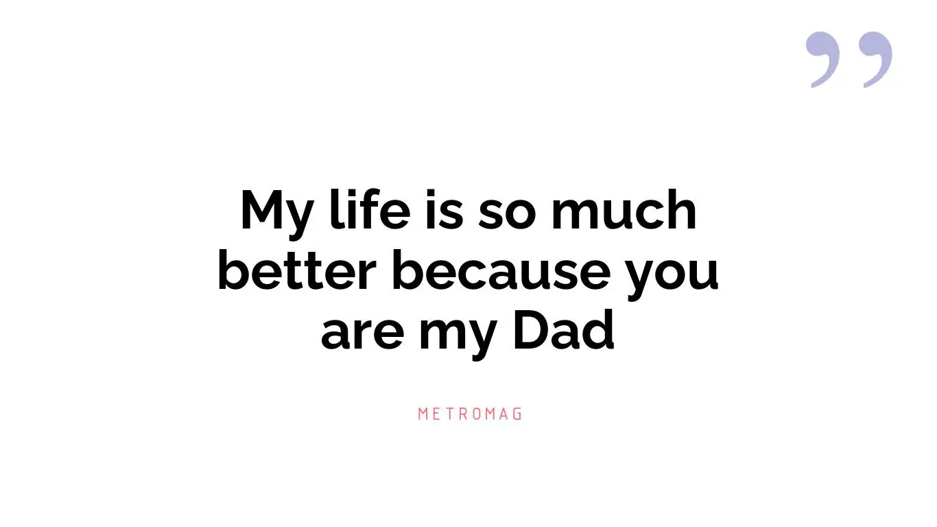My life is so much better because you are my Dad