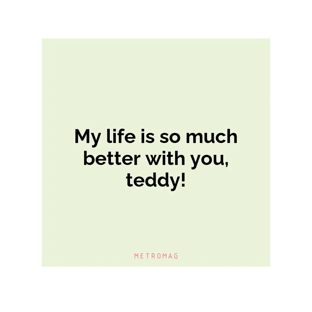 My life is so much better with you, teddy!