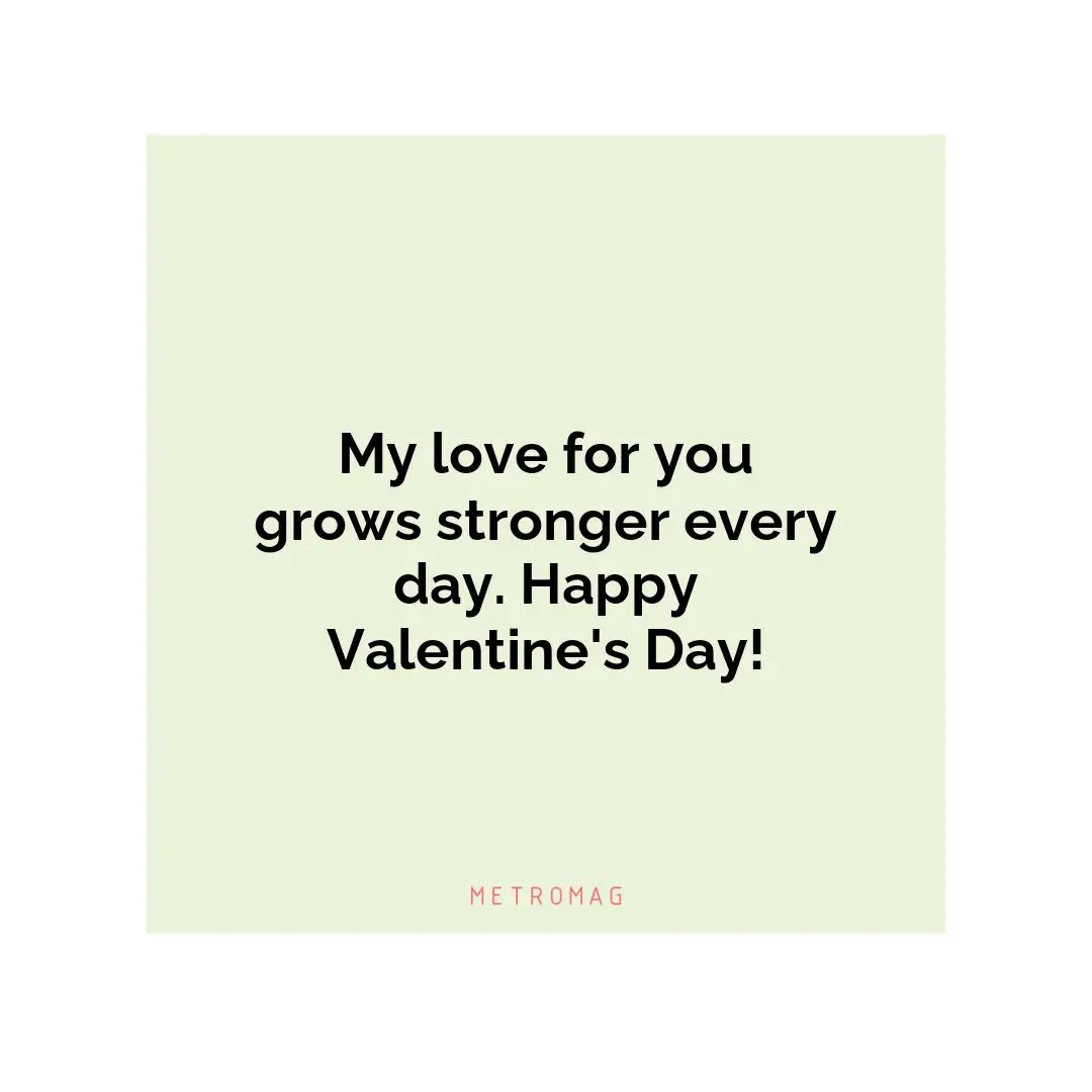 My love for you grows stronger every day. Happy Valentine's Day!
