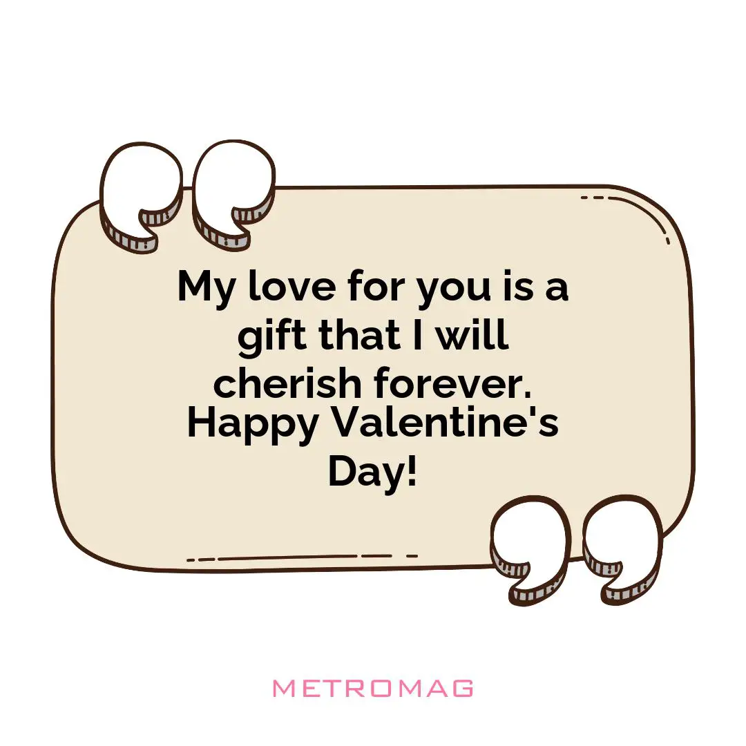My love for you is a gift that I will cherish forever. Happy Valentine's Day!