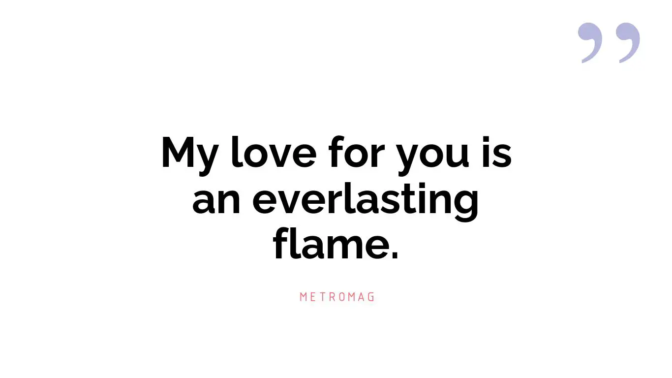 My love for you is an everlasting flame.