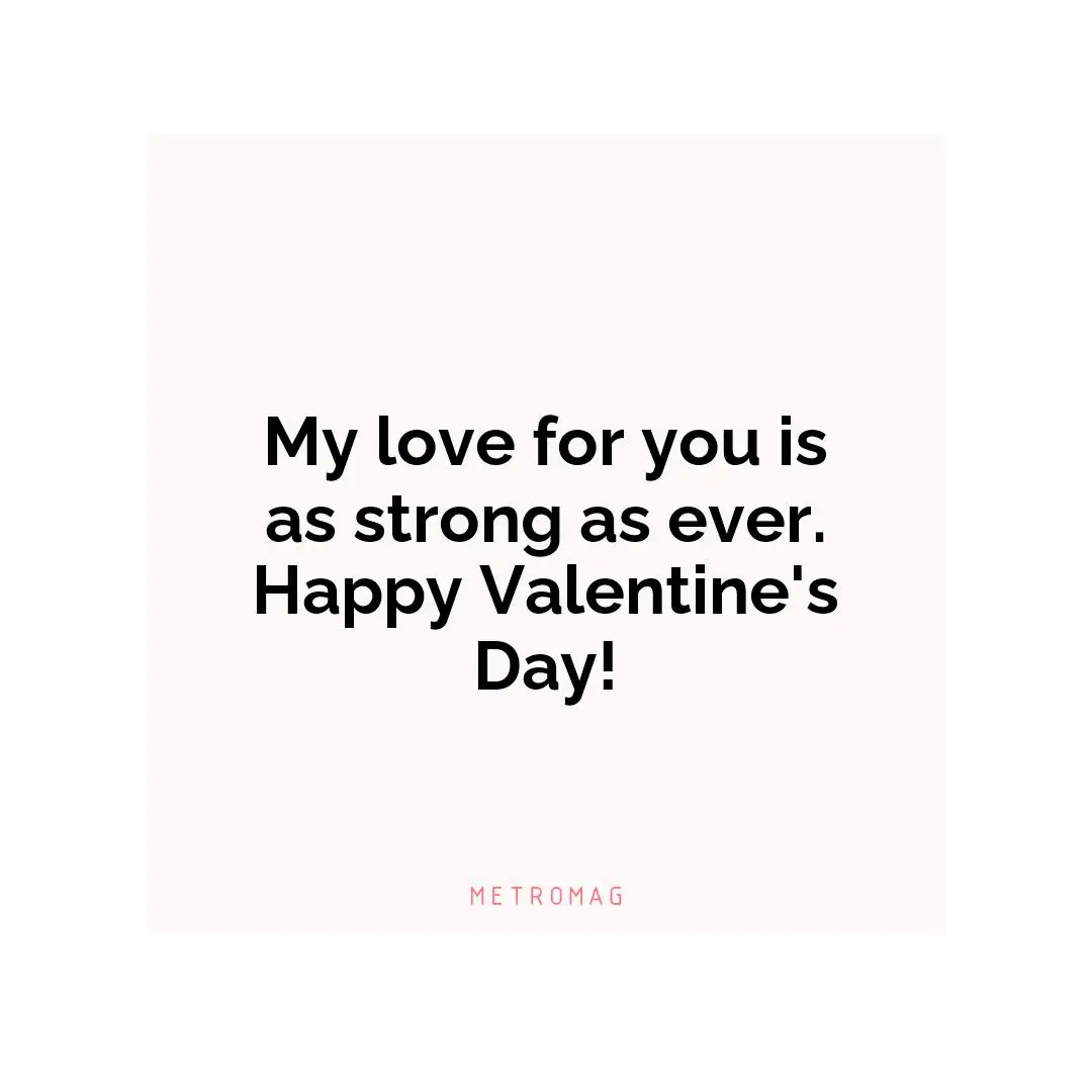 My love for you is as strong as ever. Happy Valentine's Day!