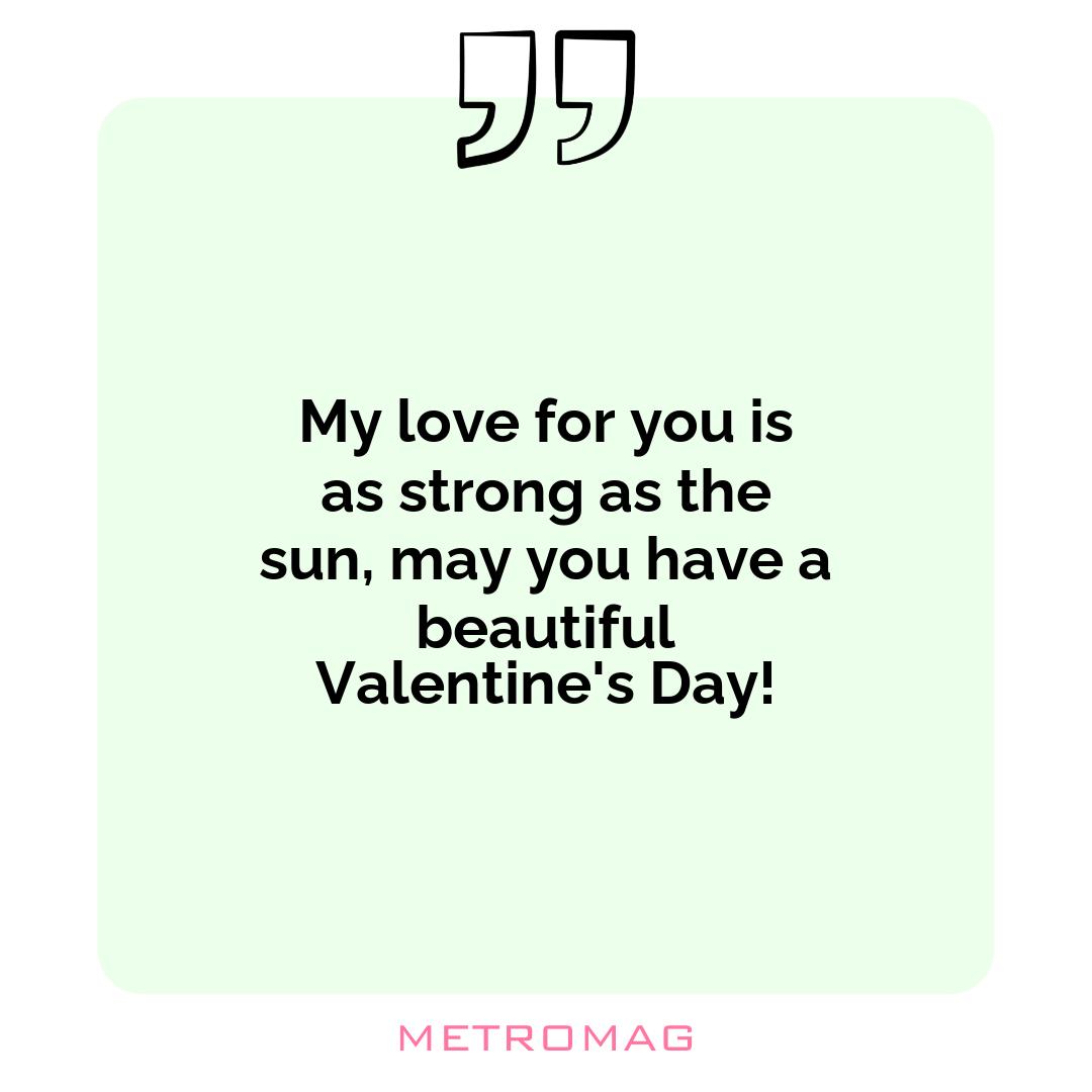 My love for you is as strong as the sun, may you have a beautiful Valentine's Day!