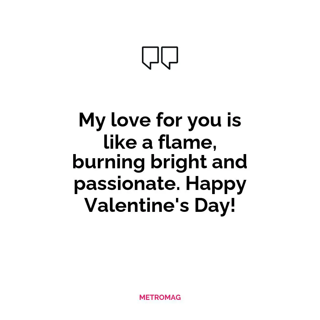 My love for you is like a flame, burning bright and passionate. Happy Valentine's Day!