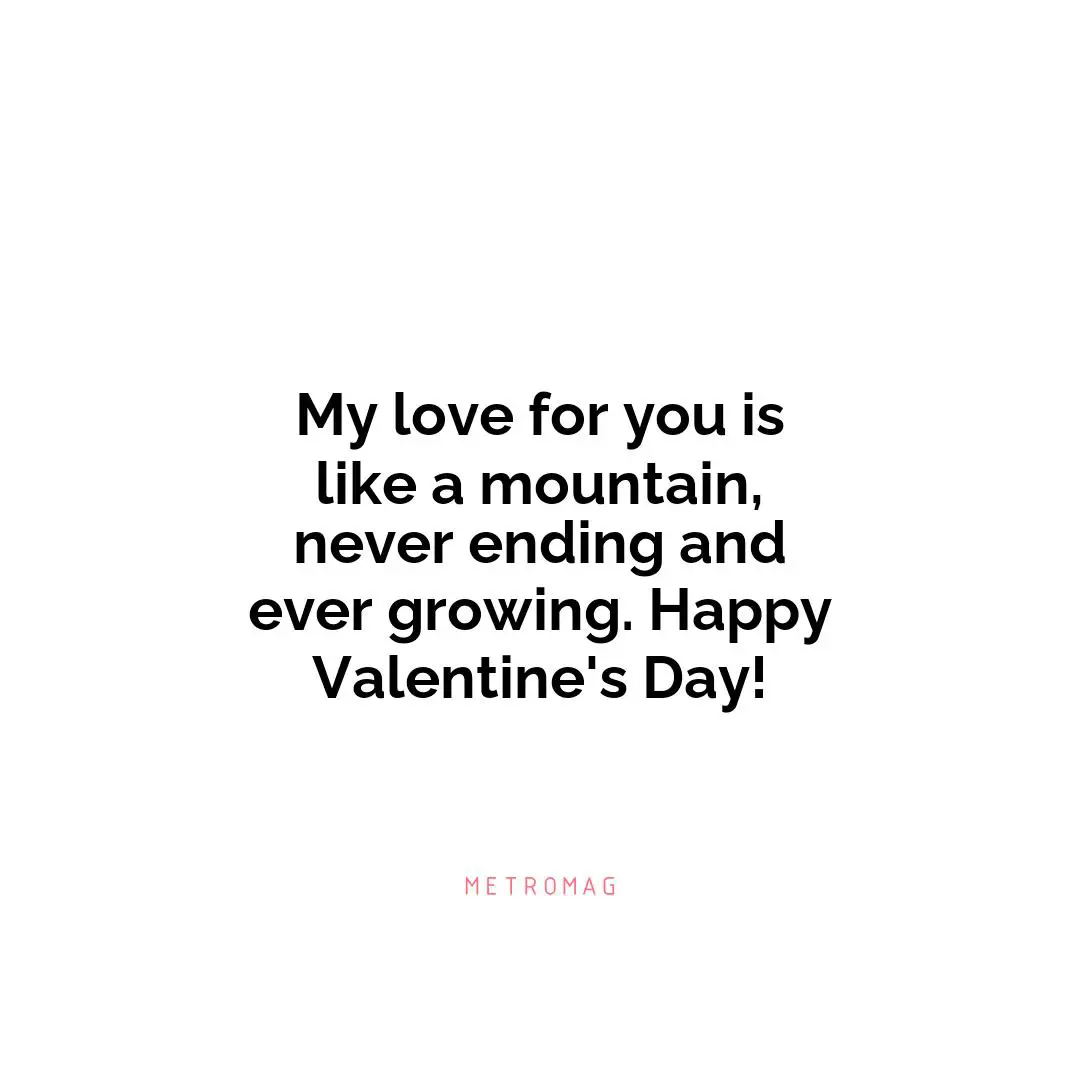 My love for you is like a mountain, never ending and ever growing. Happy Valentine's Day!