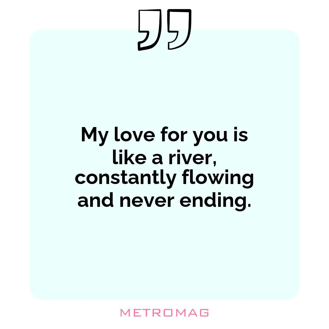 My love for you is like a river, constantly flowing and never ending.