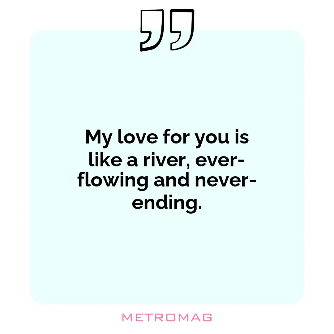 My love for you is like a river, ever-flowing and never-ending.