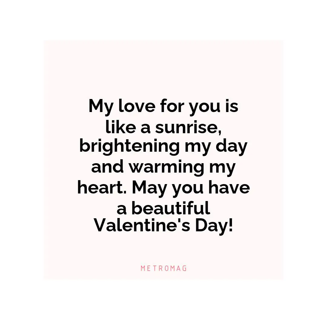 My love for you is like a sunrise, brightening my day and warming my heart. May you have a beautiful Valentine's Day!