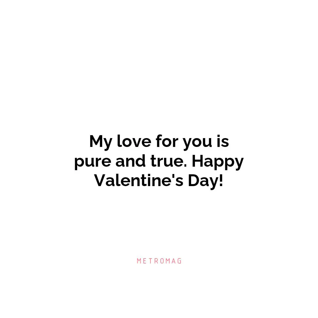 My love for you is pure and true. Happy Valentine's Day!