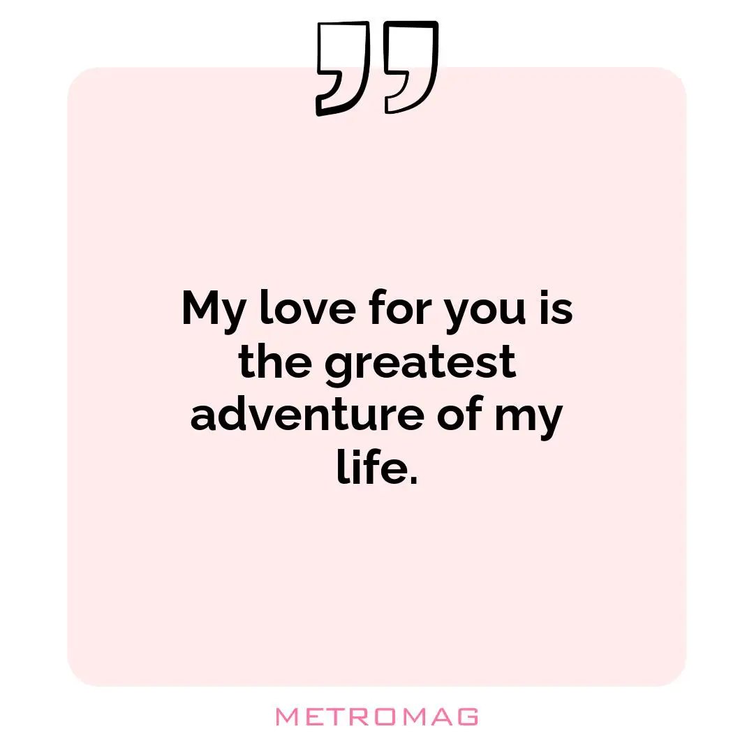 My love for you is the greatest adventure of my life.