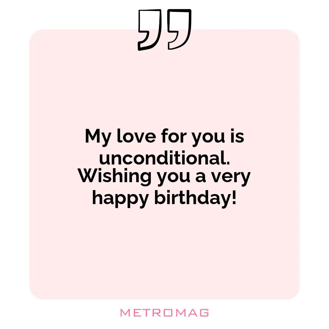 My love for you is unconditional. Wishing you a very happy birthday!