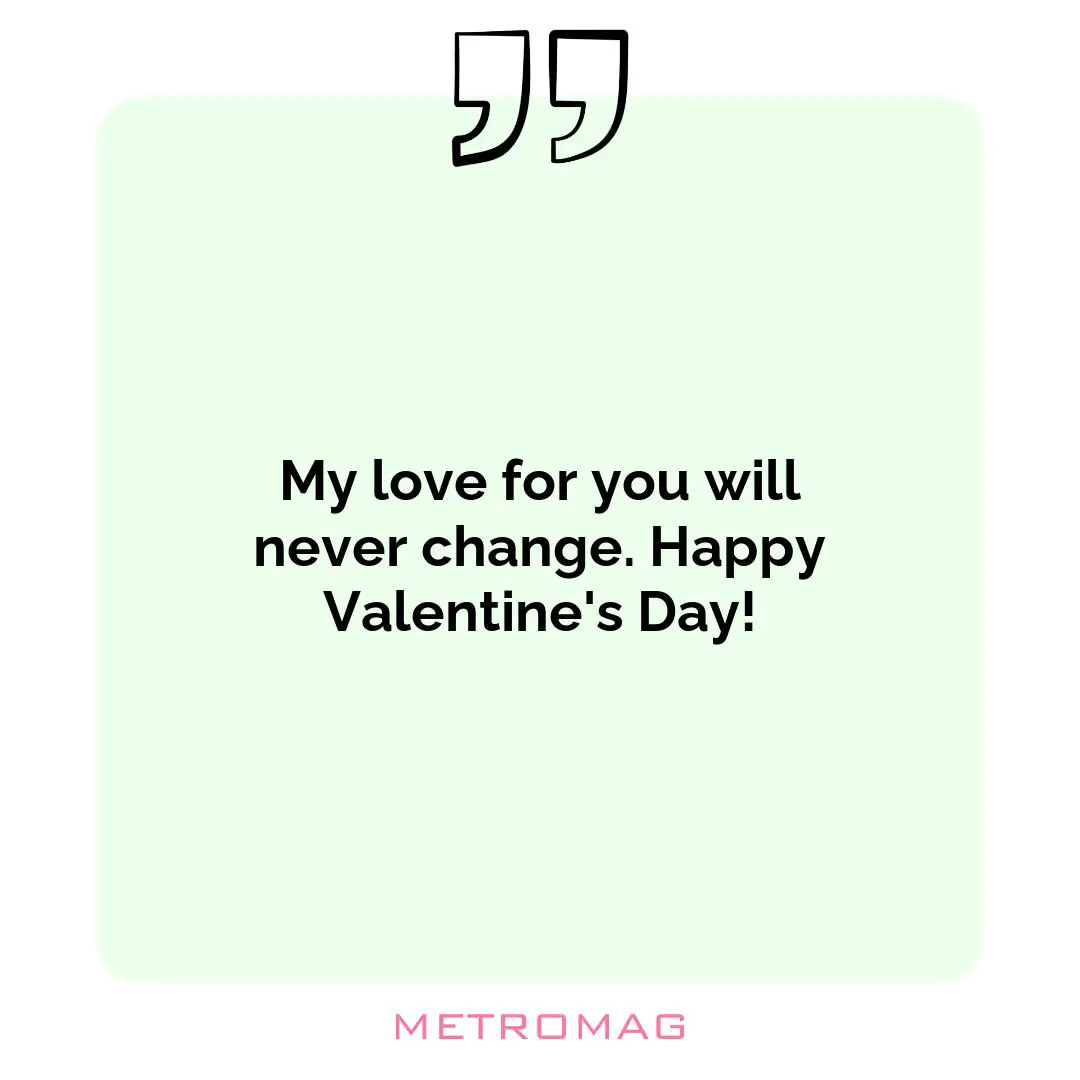 My love for you will never change. Happy Valentine's Day!
