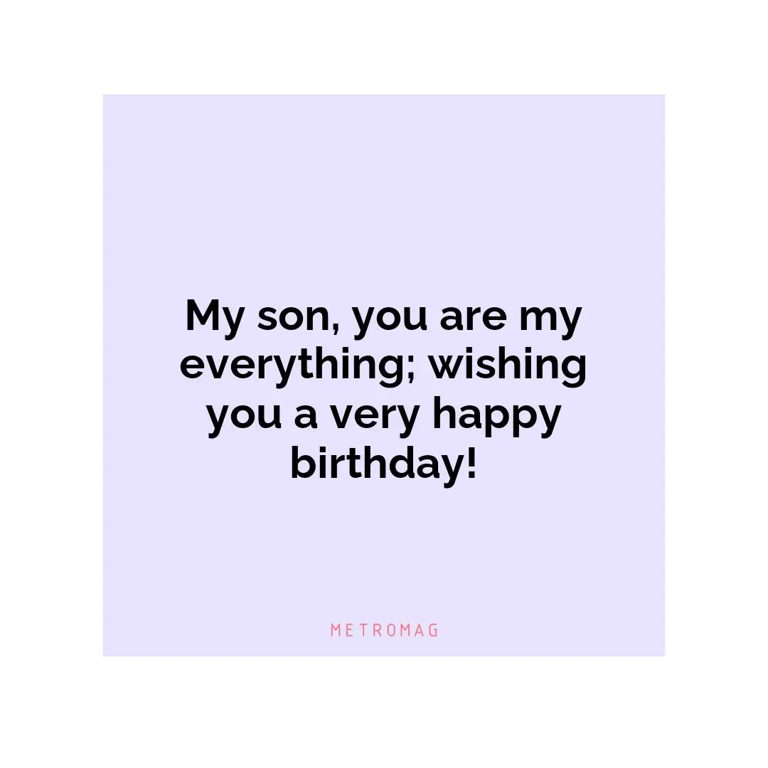 My son, you are my everything; wishing you a very happy birthday!