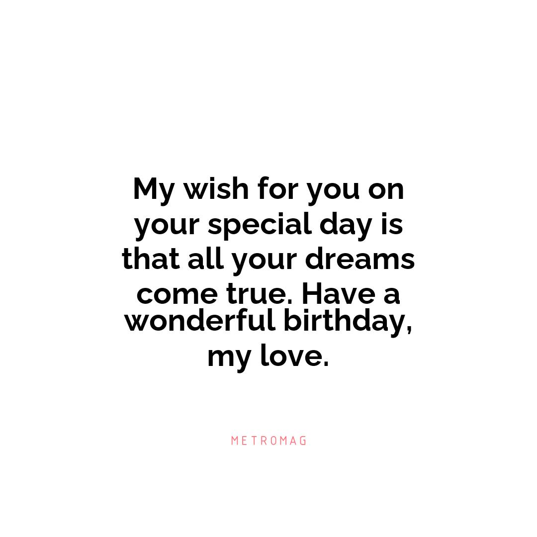 My wish for you on your special day is that all your dreams come true. Have a wonderful birthday, my love.