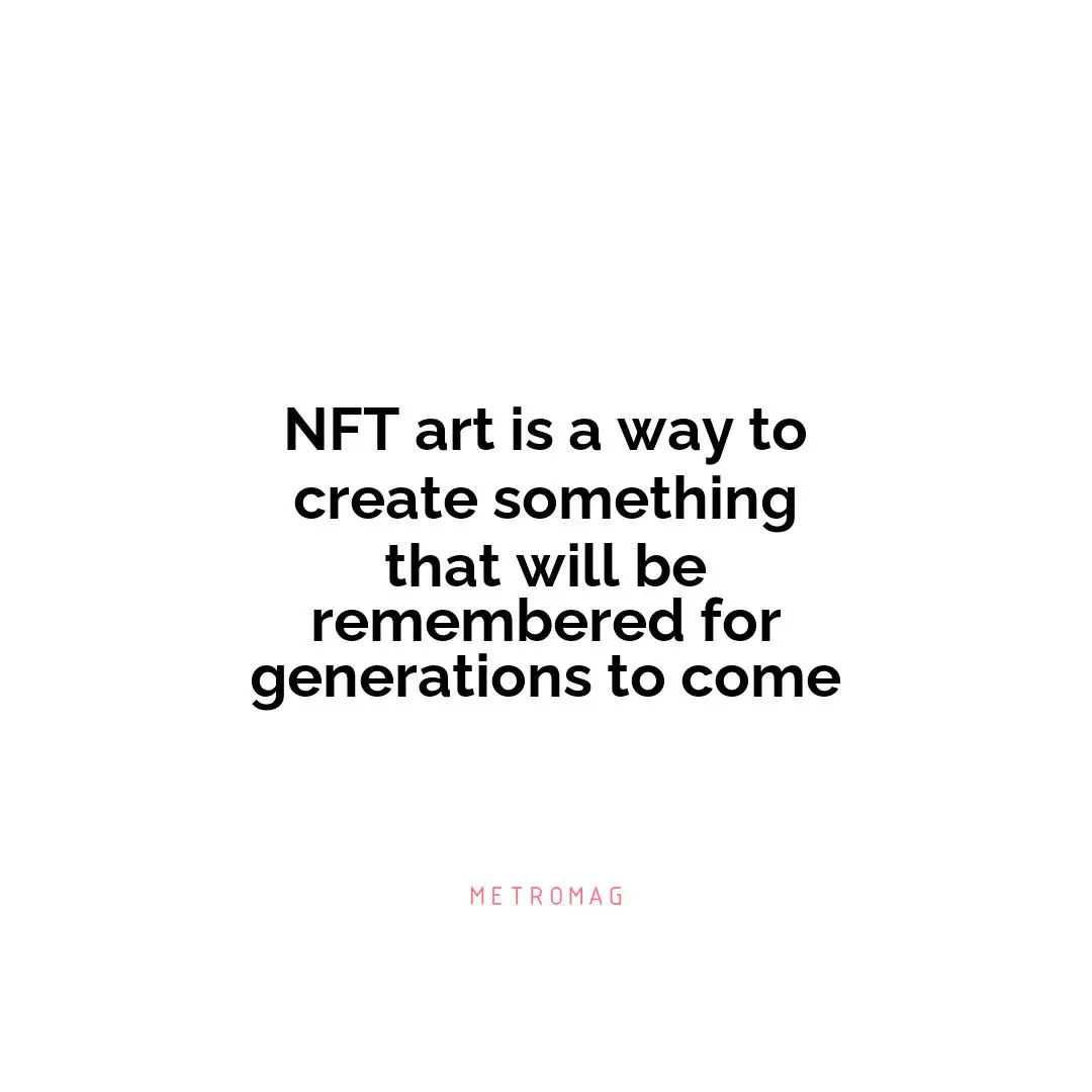 NFT art is a way to create something that will be remembered for generations to come