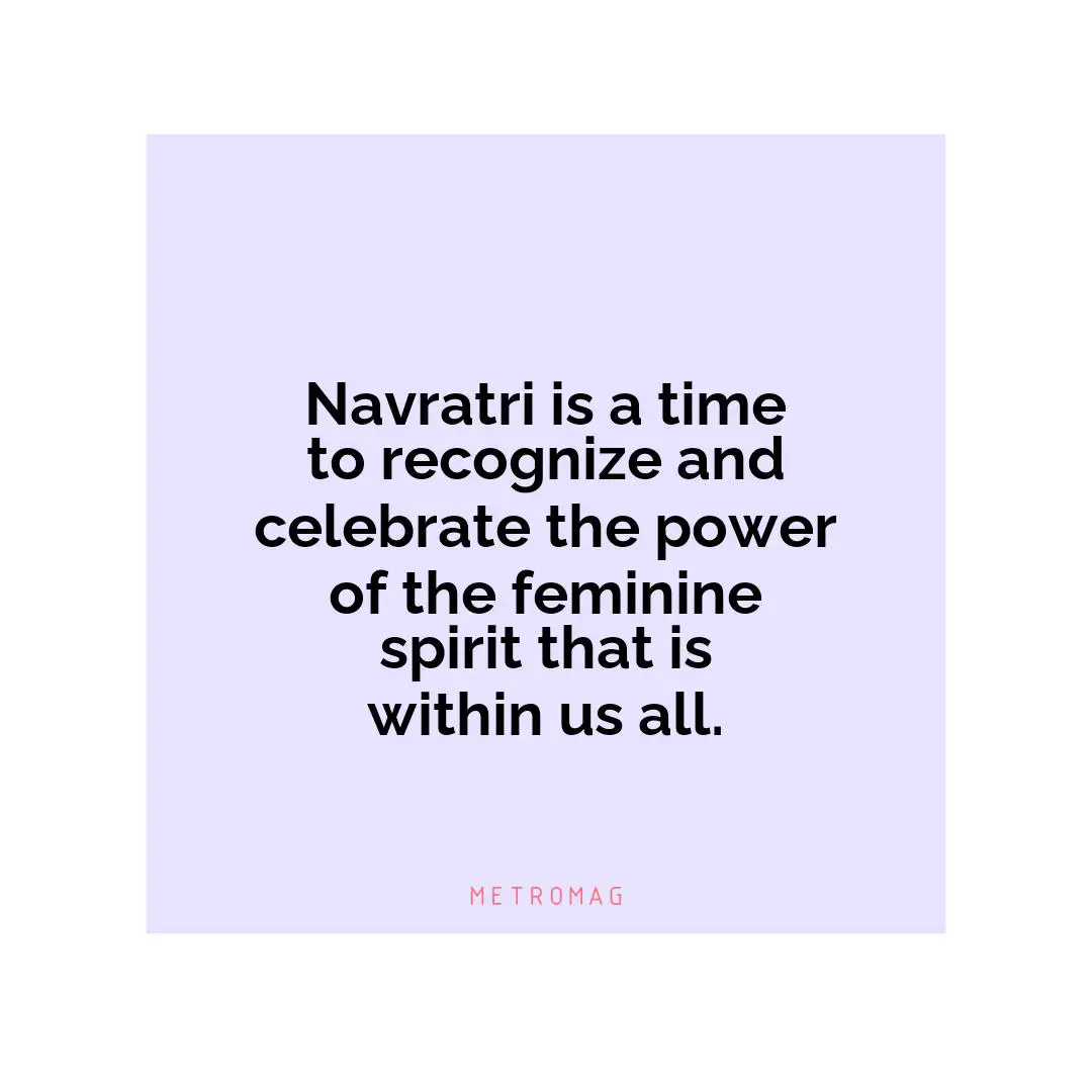 Navratri is a time to recognize and celebrate the power of the feminine spirit that is within us all.