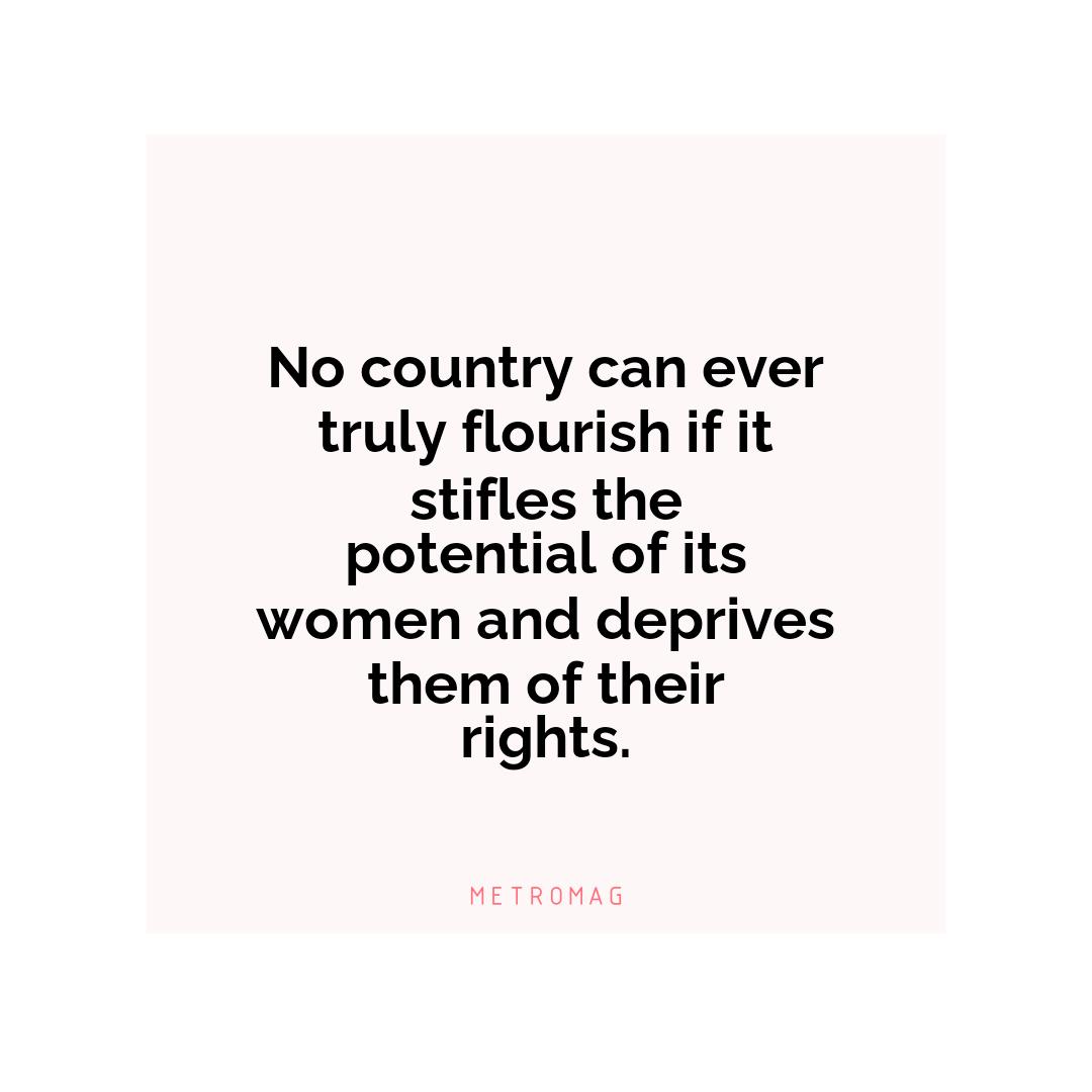 No country can ever truly flourish if it stifles the potential of its women and deprives them of their rights.