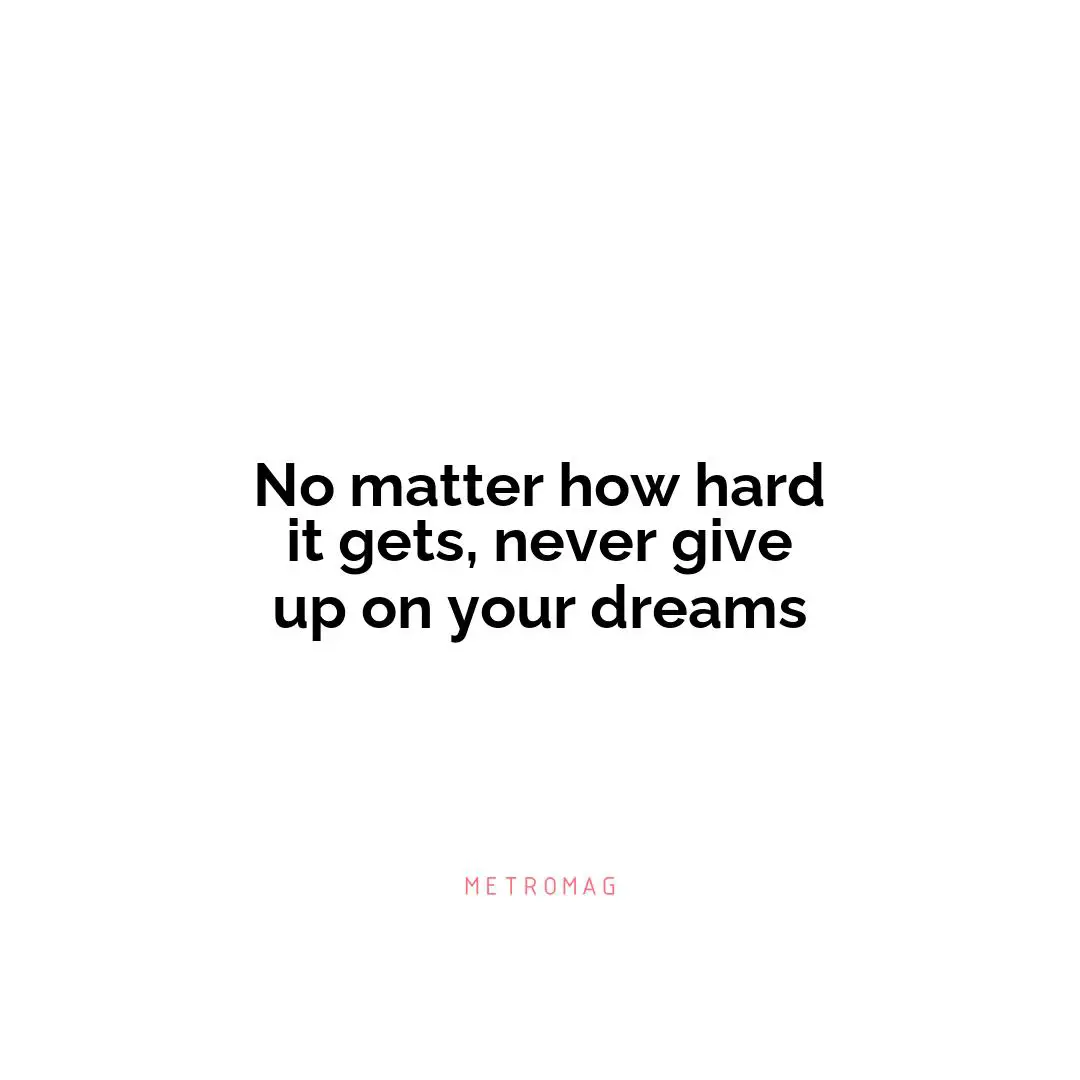 No matter how hard it gets, never give up on your dreams