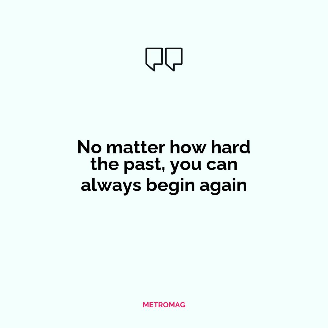 No matter how hard the past, you can always begin again