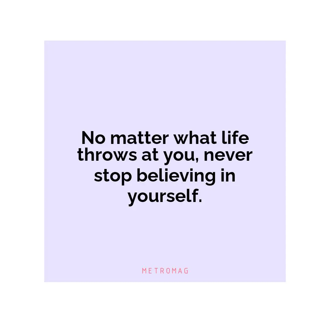 No matter what life throws at you, never stop believing in yourself.