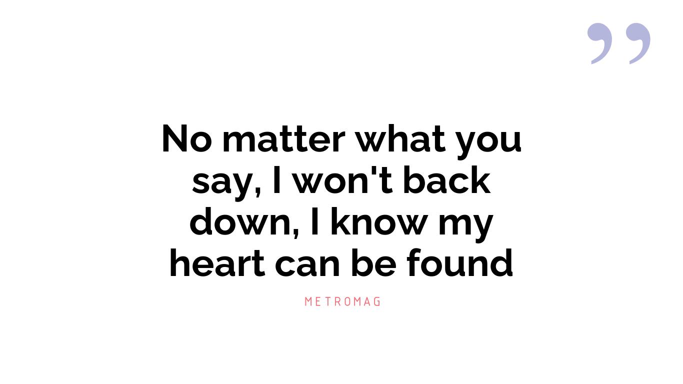 No matter what you say, I won't back down, I know my heart can be found