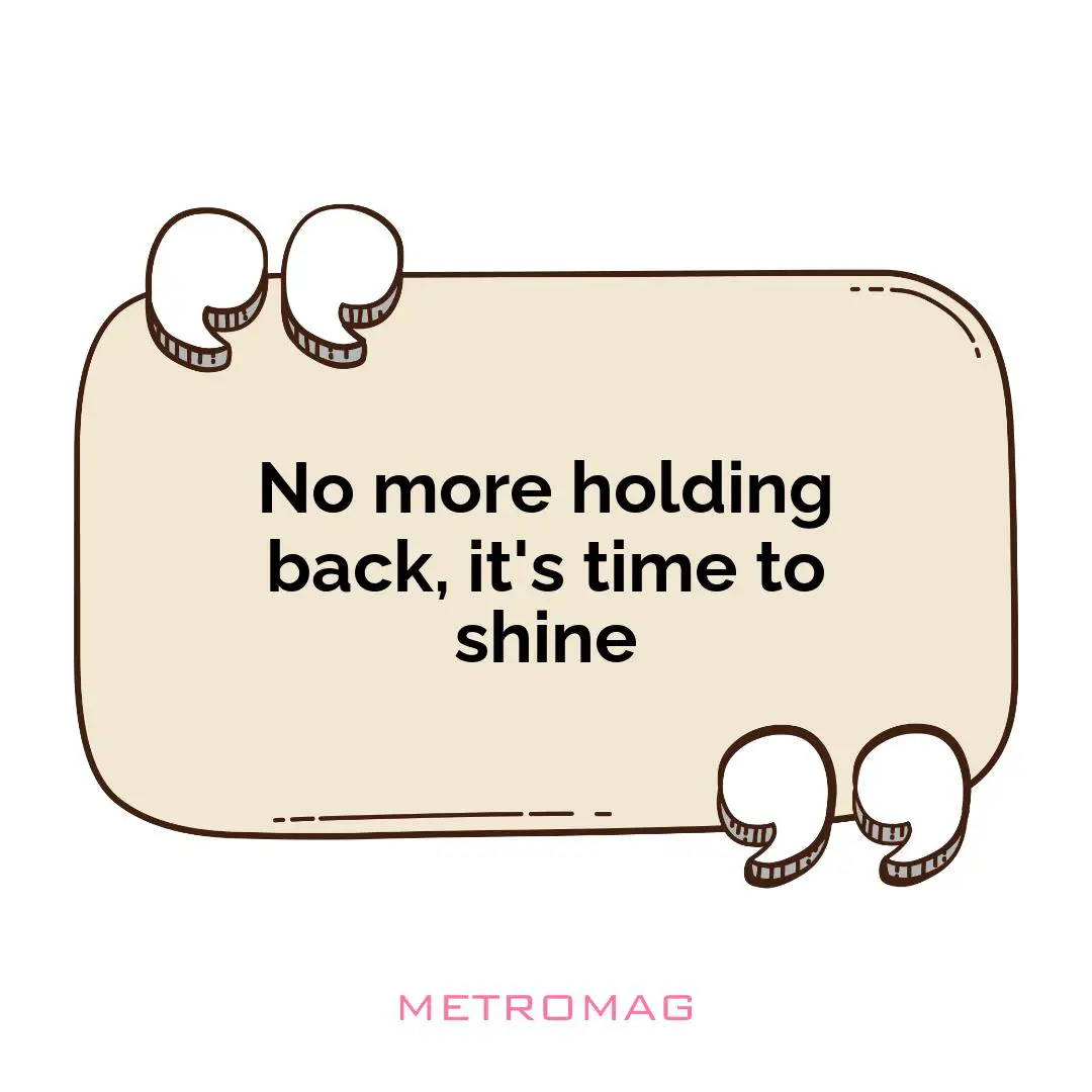 No more holding back, it's time to shine