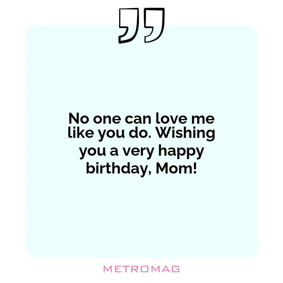 No one can love me like you do. Wishing you a very happy birthday, Mom!