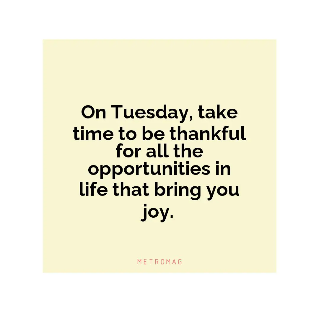 On Tuesday, take time to be thankful for all the opportunities in life that bring you joy.