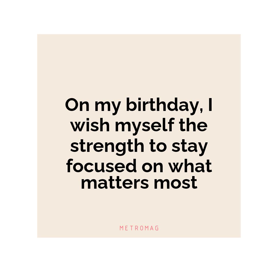 On my birthday, I wish myself the strength to stay focused on what matters most