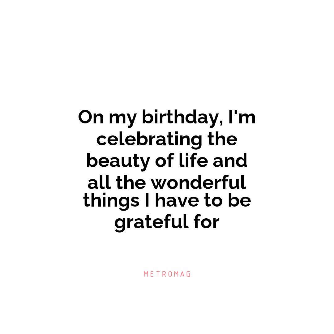 On my birthday, I'm celebrating the beauty of life and all the wonderful things I have to be grateful for