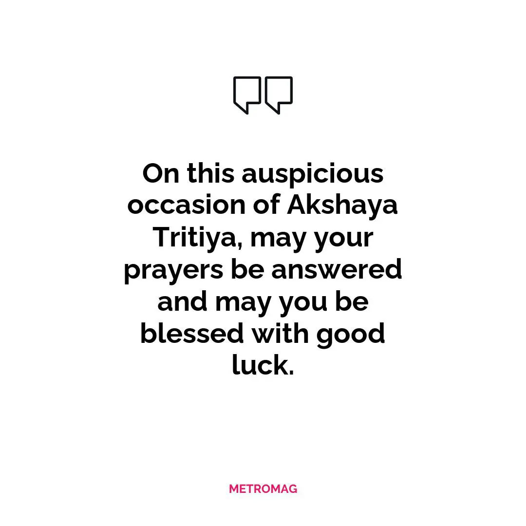 On this auspicious occasion of Akshaya Tritiya, may your prayers be answered and may you be blessed with good luck.