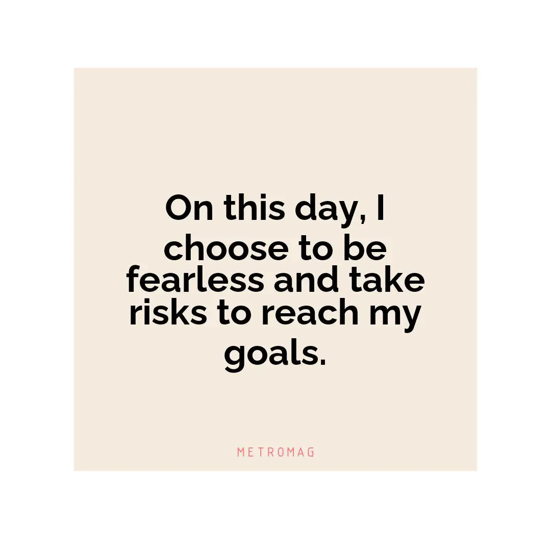 On this day, I choose to be fearless and take risks to reach my goals.