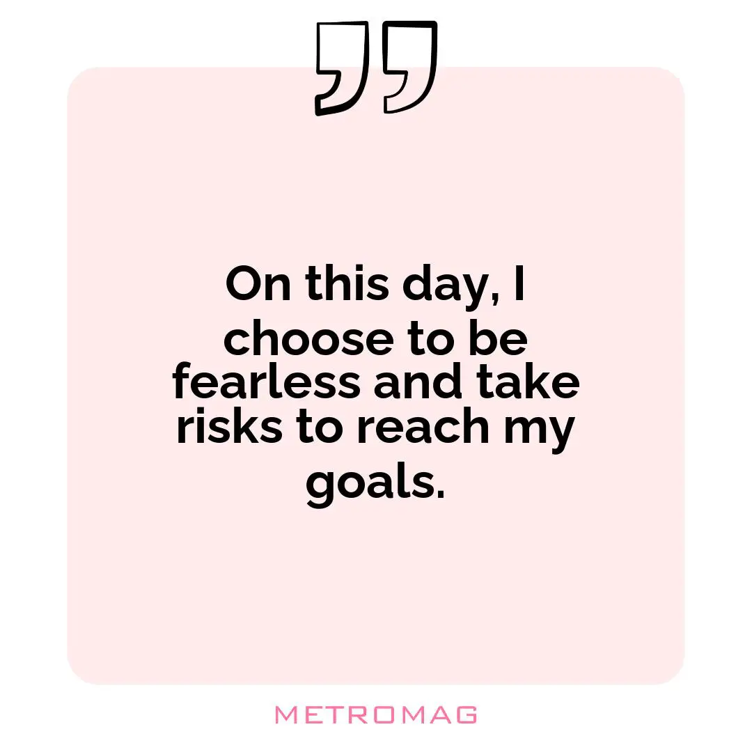 On this day, I choose to be fearless and take risks to reach my goals.