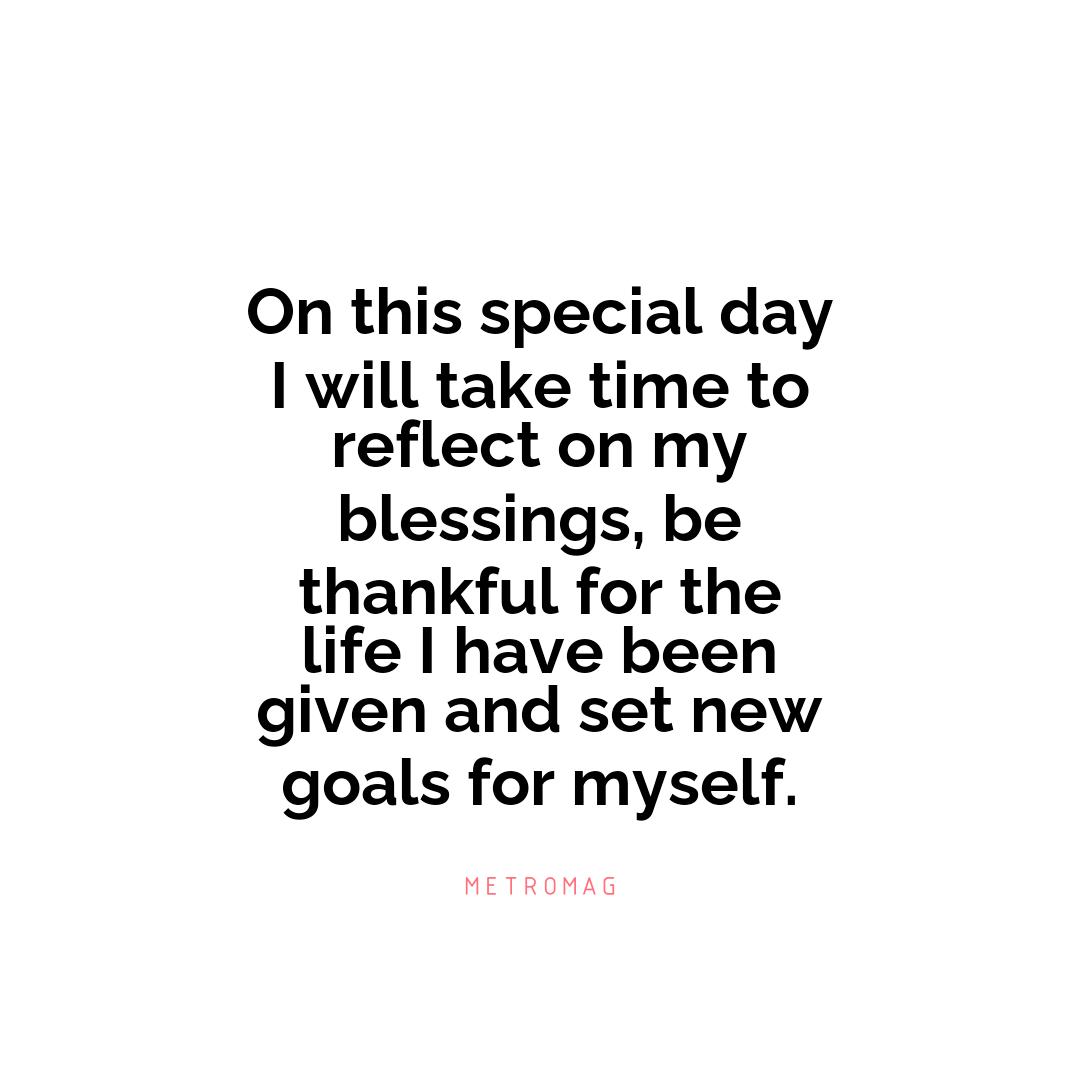 On this special day I will take time to reflect on my blessings, be thankful for the life I have been given and set new goals for myself.